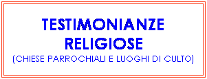 Casella di testo: TESTIMONIANZE RELIGIOSE 
(CHIESE PARROCHIALI E LUOGHI DI CULTO)

