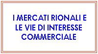 Casella di testo: &nbsp;I MERCATI RIONALI E LE VIE DI INTERESSE COMMERCIALE
